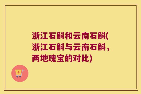 浙江石斛和云南石斛(浙江石斛与云南石斛，两地瑰宝的对比)