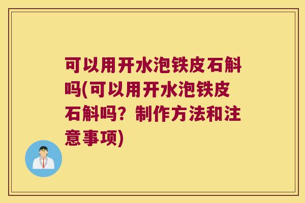 可以用开水泡铁皮石斛吗(可以用开水泡铁皮石斛吗？制作方法和注意事项)
