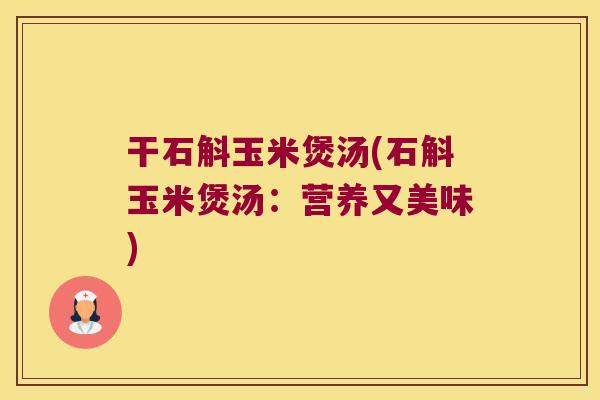 干石斛玉米煲汤(石斛玉米煲汤：营养又美味)