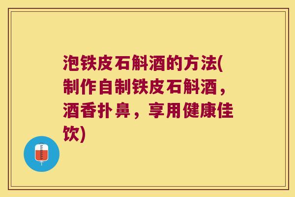 泡铁皮石斛酒的方法(制作自制铁皮石斛酒，酒香扑鼻，享用健康佳饮)