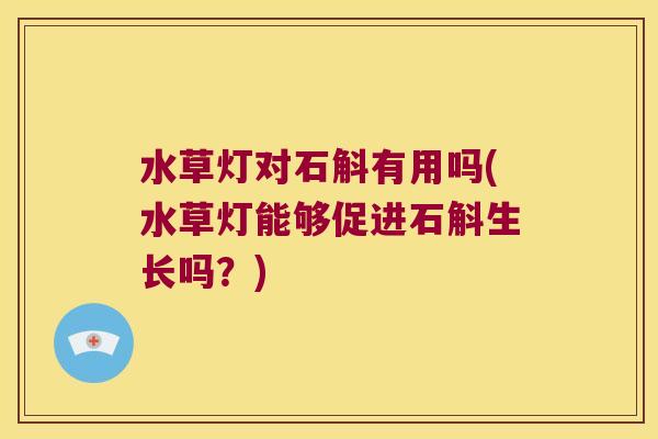 水草灯对石斛有用吗(水草灯能够促进石斛生长吗？)