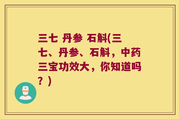 三七 丹参 石斛(三七、丹参、石斛，中药三宝功效大，你知道吗？)