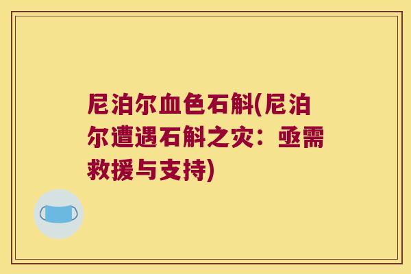 尼泊尔血色石斛(尼泊尔遭遇石斛之灾：亟需救援与支持)