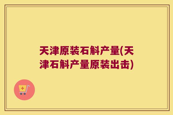 天津原装石斛产量(天津石斛产量原装出击)