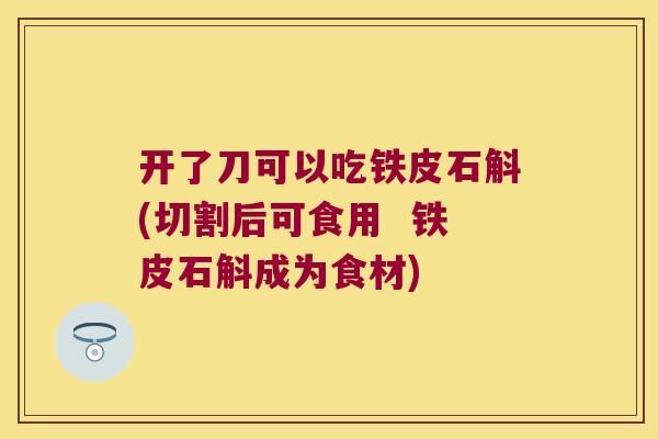 开了刀可以吃铁皮石斛(切割后可食用  铁皮石斛成为食材)