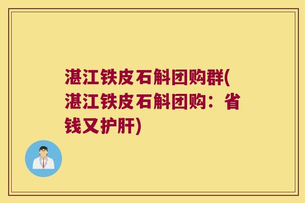 湛江铁皮石斛团购群(湛江铁皮石斛团购：省钱又护肝)
