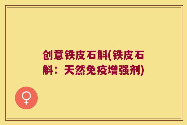 创意铁皮石斛(铁皮石斛：天然免疫增强剂)