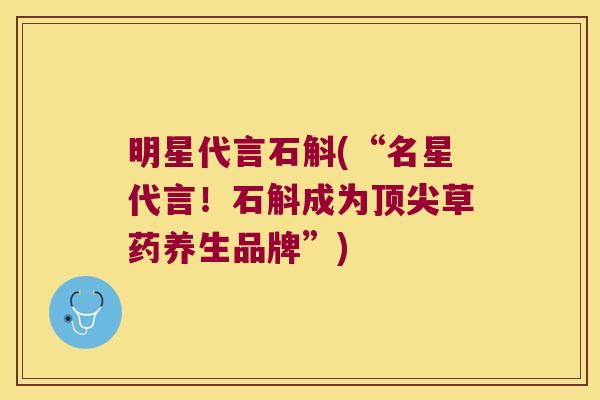 明星代言石斛(“名星代言！石斛成为顶尖草药养生品牌”)