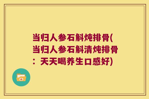 当归人参石斛炖排骨(当归人参石斛清炖排骨：天天喝养生口感好)