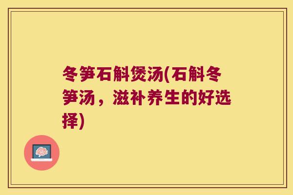冬笋石斛煲汤(石斛冬笋汤，滋补养生的好选择)