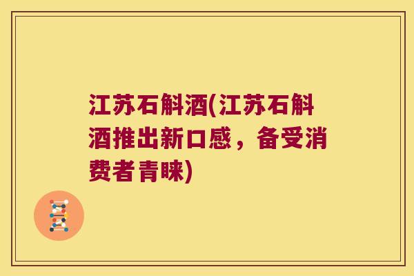 江苏石斛酒(江苏石斛酒推出新口感，备受消费者青睐)