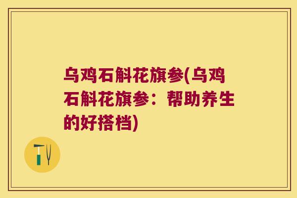 乌鸡石斛花旗参(乌鸡石斛花旗参：帮助养生的好搭档)