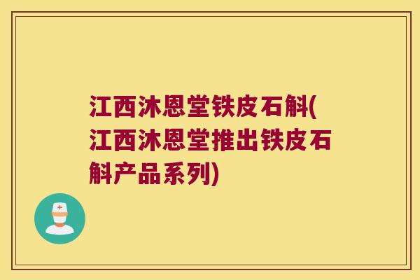 江西沐恩堂铁皮石斛(江西沐恩堂推出铁皮石斛产品系列)