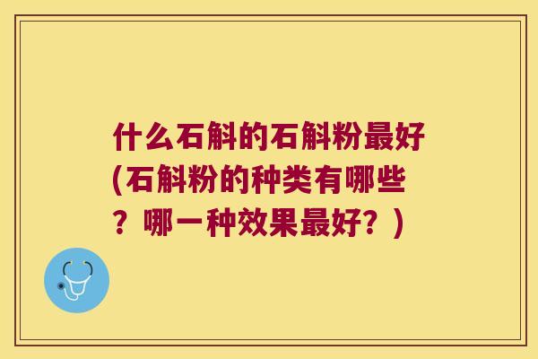 什么石斛的石斛粉最好(石斛粉的种类有哪些？哪一种效果最好？)