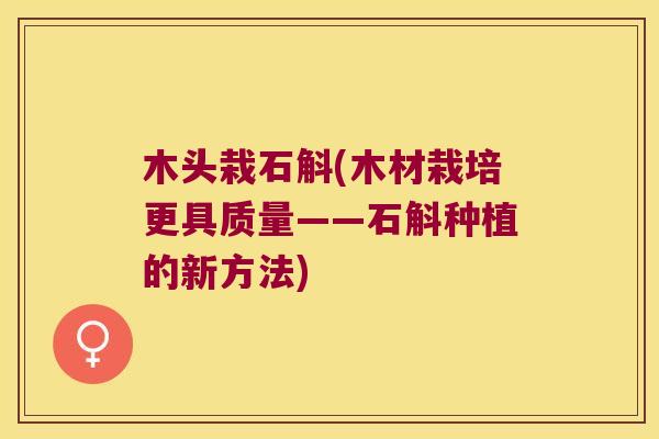 木头栽石斛(木材栽培更具质量——石斛种植的新方法) 木头栽石斛(木材栽培更具质量——石斛种植的新方法)