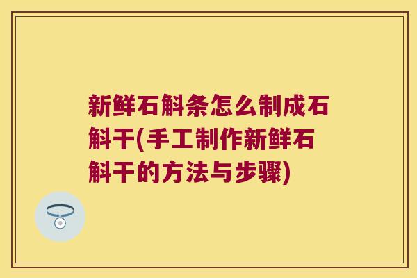 新鲜石斛条怎么制成石斛干(手工制作新鲜石斛干的方法与步骤)