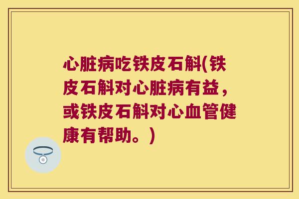心脏病吃铁皮石斛(铁皮石斛对心脏病有益，或铁皮石斛对心血管健康有帮助。)