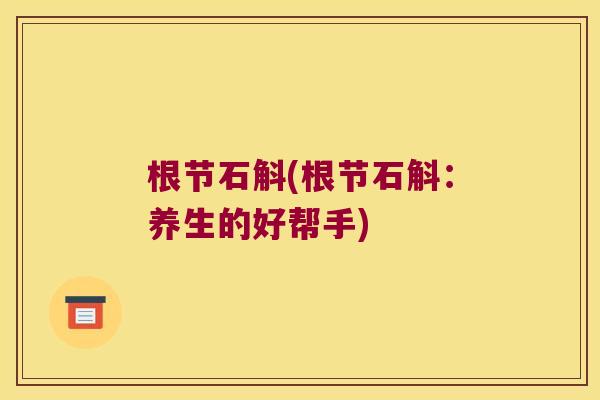 根节石斛(根节石斛：养生的好帮手)