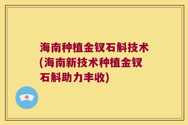 海南种植金钗石斛技术(海南新技术种植金钗石斛助力丰收)