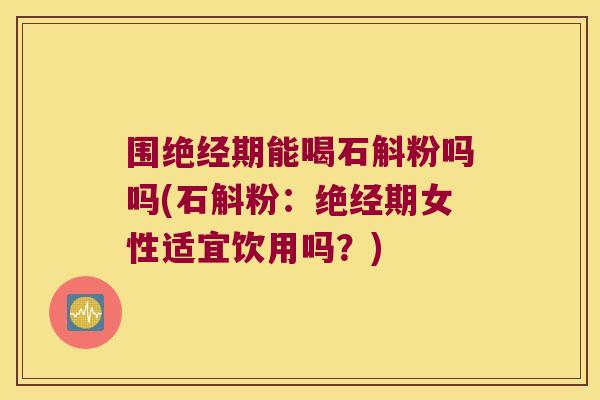 围绝经期能喝石斛粉吗吗(石斛粉：绝经期女性适宜饮用吗？)