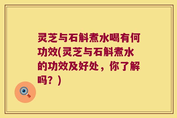 灵芝与石斛煮水喝有何功效(灵芝与石斛煮水的功效及好处，你了解吗？)