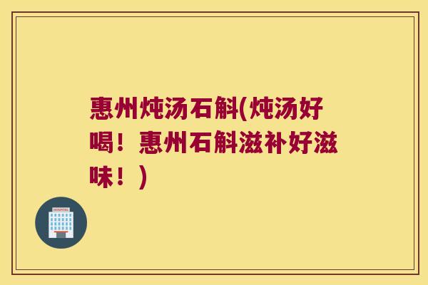 惠州炖汤石斛(炖汤好喝！惠州石斛滋补好滋味！)