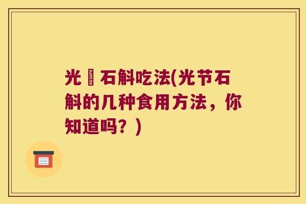 光節石斛吃法(光节石斛的几种食用方法，你知道吗？)