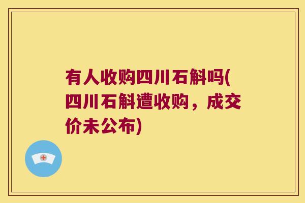 有人收购四川石斛吗(四川石斛遭收购，成交价未公布)