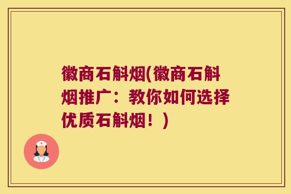 徽商石斛烟(徽商石斛烟推广：教你如何选择优质石斛烟！)