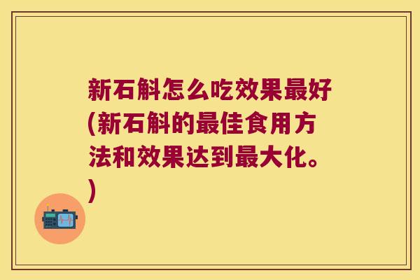 新石斛怎么吃效果最好(新石斛的最佳食用方法和效果达到最大化。)