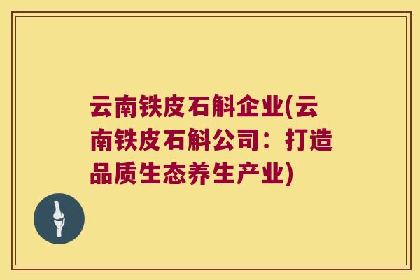 云南铁皮石斛企业(云南铁皮石斛公司:打造品质生态养生产业) 云南铁皮石斛企业(云南铁皮石斛公司:打造品质生态养生产业)