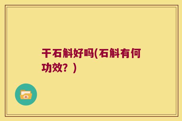 干石斛好吗(石斛有何功效？)