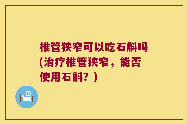 椎管狭窄可以吃石斛吗(治疗椎管狭窄，能否使用石斛？)