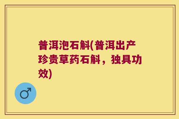 普洱泡石斛(普洱出产珍贵草药石斛，独具功效)