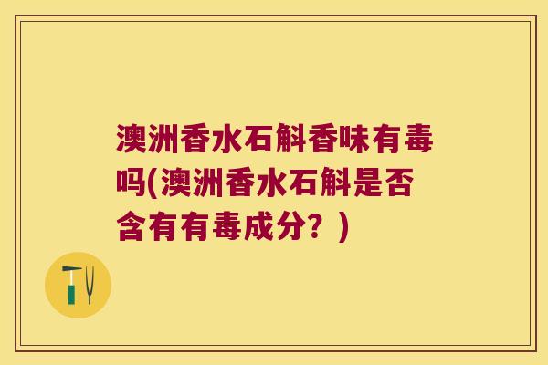 澳洲香水石斛香味有毒吗(澳洲香水石斛是否含有有毒成分？)