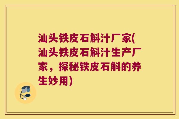 汕头铁皮石斛汁厂家(汕头铁皮石斛汁生产厂家，探秘铁皮石斛的养生妙用)