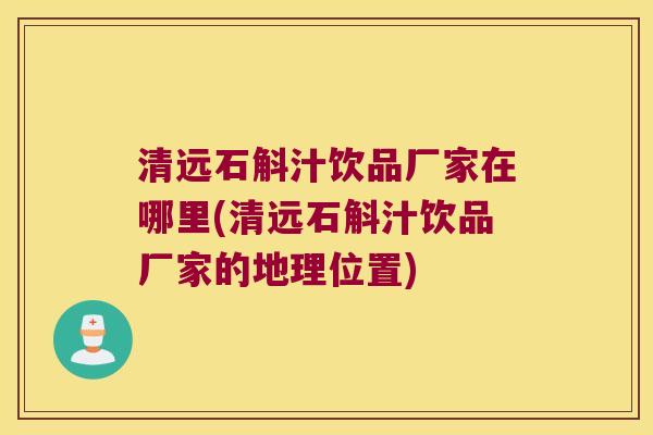 清远石斛汁饮品厂家在哪里(清远石斛汁饮品厂家的地理位置) 清远石斛汁饮品厂家在哪里(清远石斛汁饮品厂家的地理位置)