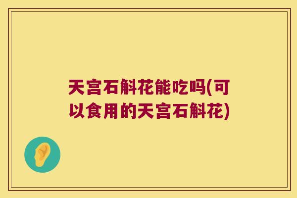 天宫石斛花能吃吗(可以食用的天宫石斛花)