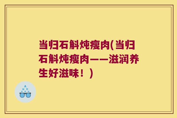 当归石斛炖瘦肉(当归石斛炖瘦肉——滋润养生好滋味！)