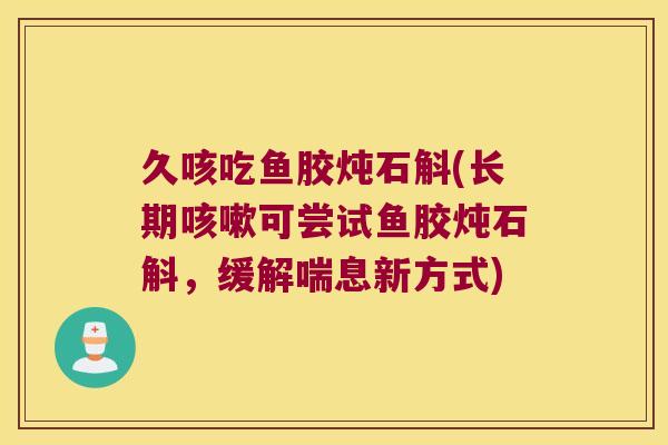 久咳吃鱼胶炖石斛(长期咳嗽可尝试鱼胶炖石斛，缓解喘息新方式)