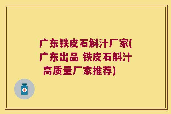 广东铁皮石斛汁厂家(广东出品 铁皮石斛汁 高质量厂家推荐)