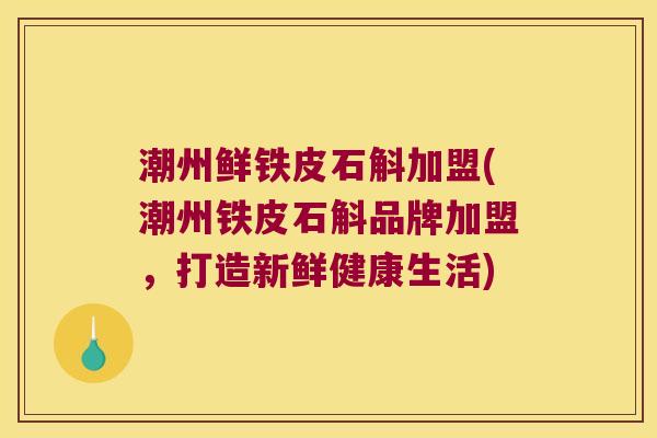 潮州鲜铁皮石斛加盟(潮州铁皮石斛品牌加盟，打造新鲜健康生活)
