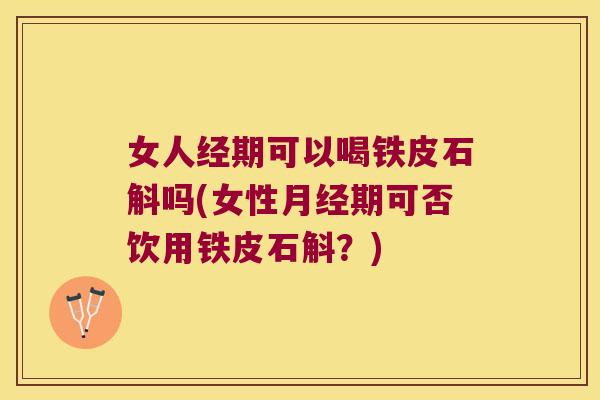女人经期可以喝铁皮石斛吗(女性月经期可否饮用铁皮石斛？)