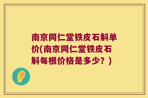 南京同仁堂铁皮石斛单价(南京同仁堂铁皮石斛每根价格是多少？)