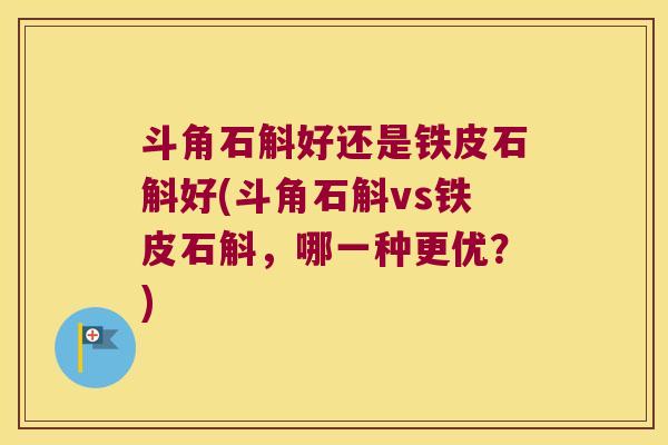 斗角石斛好还是铁皮石斛好(斗角石斛vs铁皮石斛，哪一种更优？)