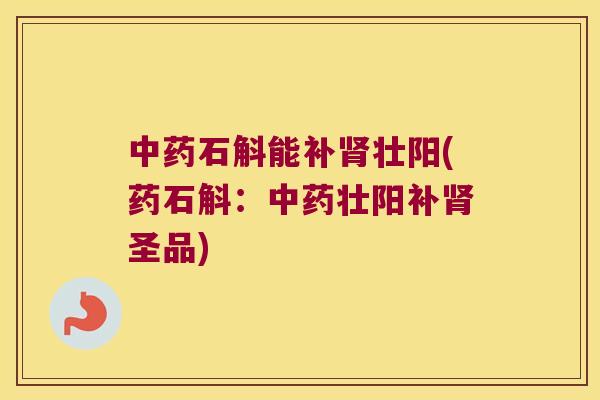 石斛能补壮阳(药石斛：壮阳补圣品)