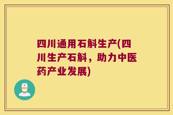 四川通用石斛生产(四川生产石斛，助力中医药产业发展)