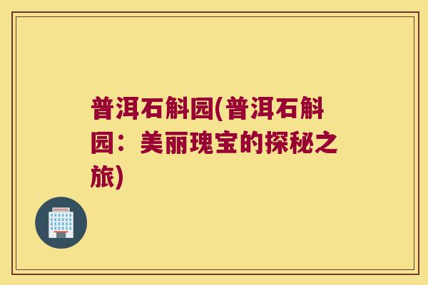 普洱石斛园(普洱石斛园：美丽瑰宝的探秘之旅)