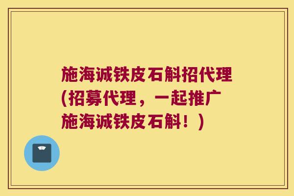施海诚铁皮石斛招代理(招募代理，一起推广施海诚铁皮石斛！)