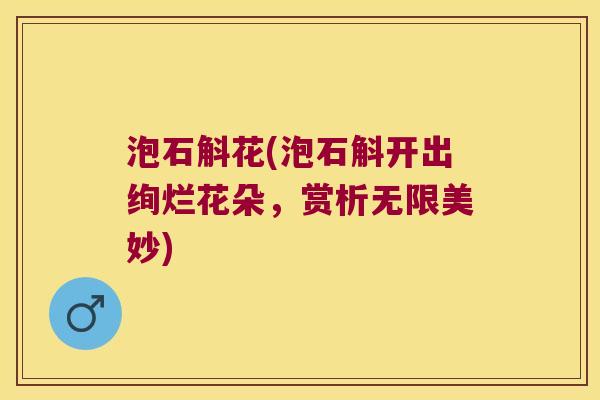 泡石斛花(泡石斛开出绚烂花朵，赏析无限美妙)